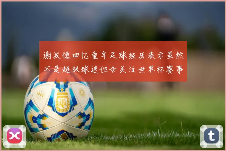 谢泼德回忆童年足球经历表示虽然不是超级球迷但会关注世界杯赛事