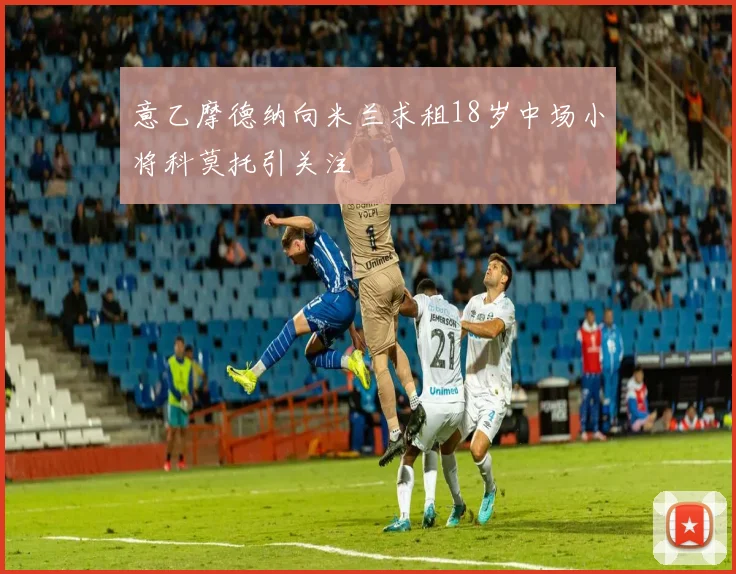 意乙摩德纳向米兰求租18岁中场小将科莫托引关注