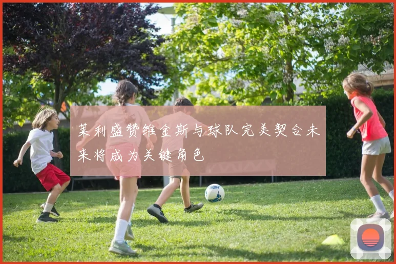 莱利盛赞维金斯与球队完美契合未来将成为关键角色
