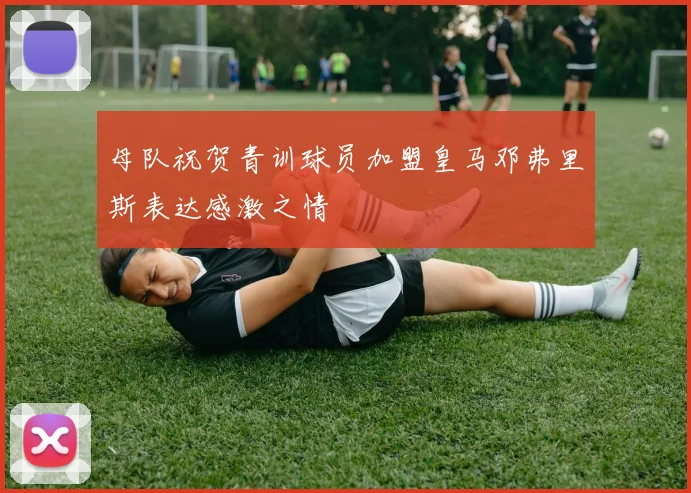 母队祝贺青训球员加盟皇马邓弗里斯表达感激之情