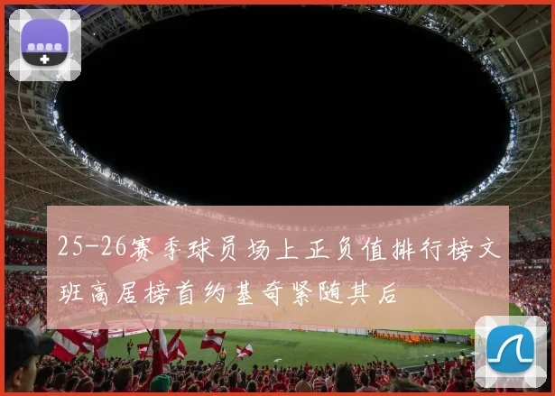 25-26赛季球员场上正负值排行榜文班高居榜首约基奇紧随其后