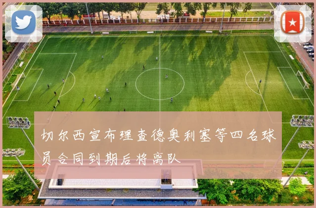 切尔西宣布理查德奥利塞等四名球员合同到期后将离队
