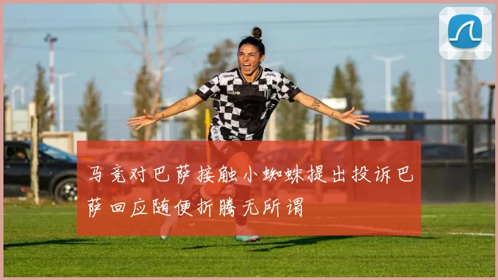 马竞对巴萨接触小蜘蛛提出投诉巴萨回应随便折腾无所谓