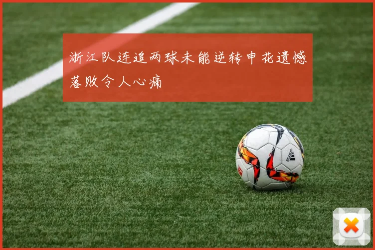 浙江队连追两球未能逆转申花遗憾落败令人心痛
