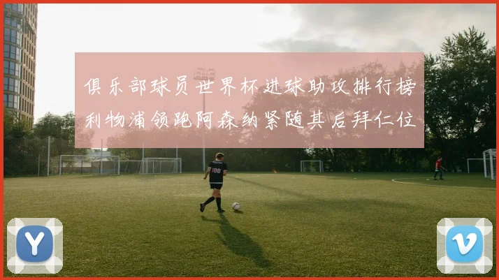 俱乐部球员世界杯进球助攻排行榜利物浦领跑阿森纳紧随其后拜仁位列第三