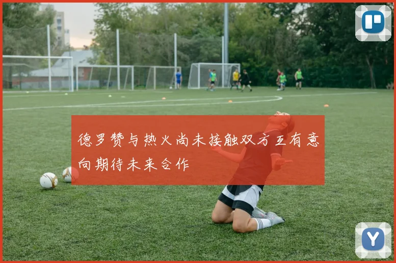 德罗赞与热火尚未接触双方互有意向期待未来合作