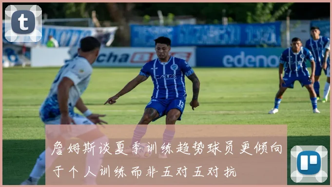 詹姆斯谈夏季训练趋势球员更倾向于个人训练而非五对五对抗
