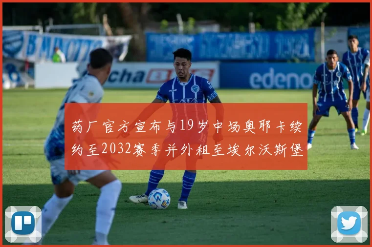 药厂官方宣布与19岁中场奥耶卡续约至2032赛季并外租至埃尔沃斯堡